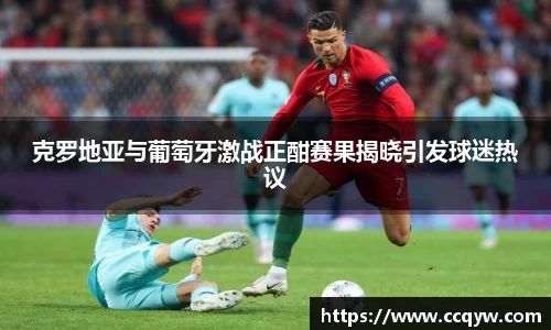 克罗地亚与葡萄牙激战正酣赛果揭晓引发球迷热议