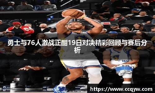 勇士与76人激战正酣19日对决精彩回顾与赛后分析